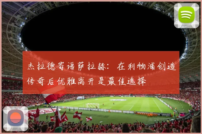 杰拉德寄语萨拉赫：在利物浦创造传奇后优雅离开是最佳选择