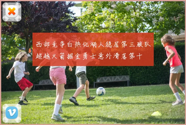 西部竞争白热化湖人稳居第三狼队超越火箭掘金勇士意外滑落第十